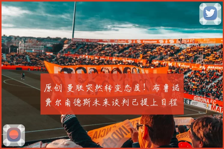 原创 曼联突然转变态度！布鲁诺・费尔南德斯未来谈判已提上日程