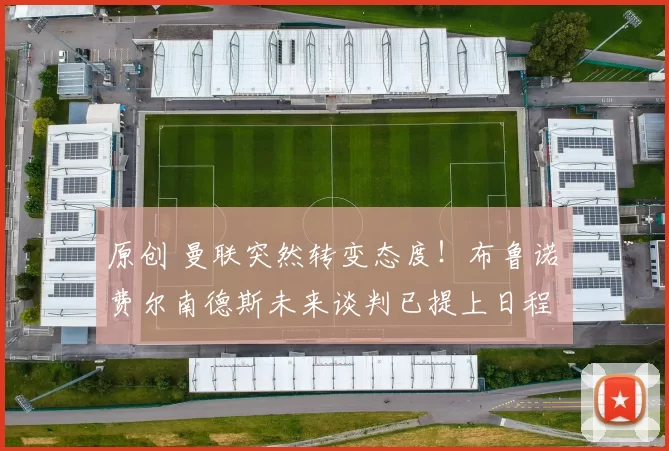 原创 曼联突然转变态度！布鲁诺・费尔南德斯未来谈判已提上日程