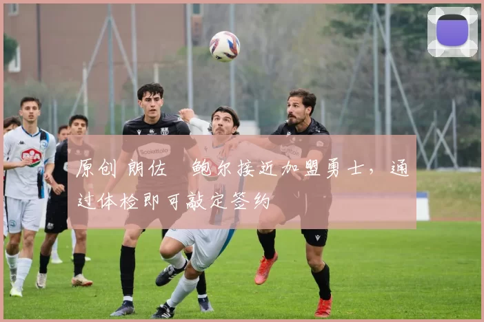 原创 朗佐・鲍尔接近加盟勇士，通过体检即可敲定签约