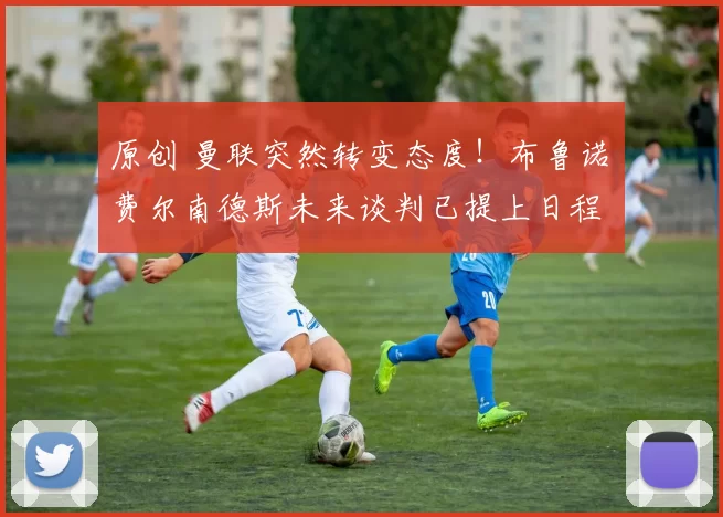 原创 曼联突然转变态度！布鲁诺・费尔南德斯未来谈判已提上日程