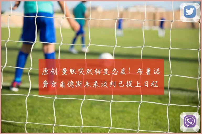 原创 曼联突然转变态度！布鲁诺・费尔南德斯未来谈判已提上日程