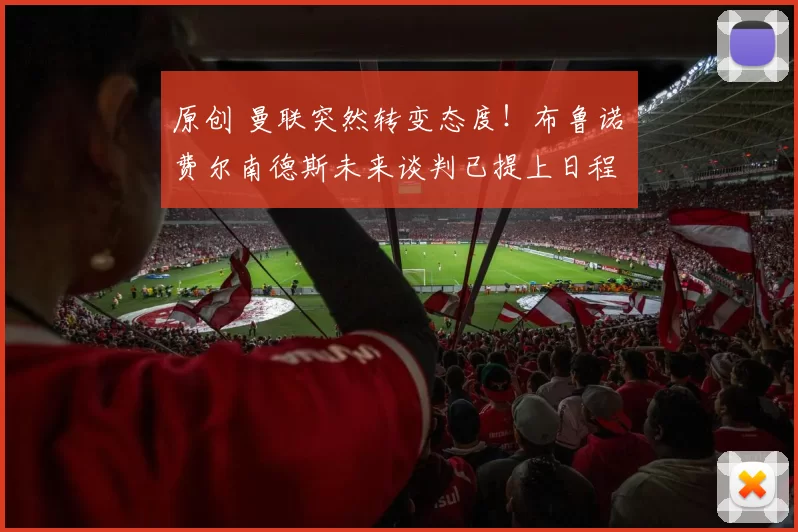 原创 曼联突然转变态度！布鲁诺・费尔南德斯未来谈判已提上日程