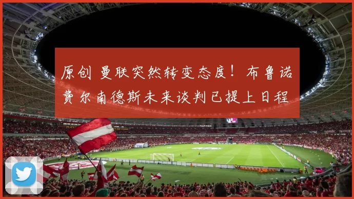 原创 曼联突然转变态度！布鲁诺・费尔南德斯未来谈判已提上日程