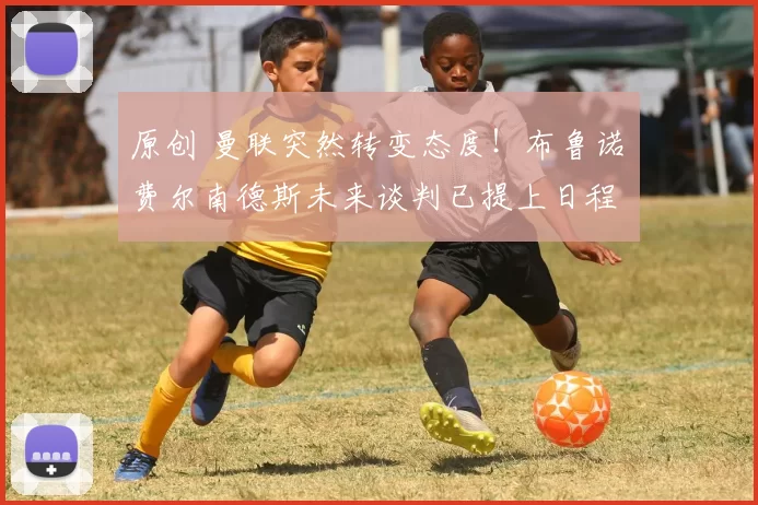 原创 曼联突然转变态度！布鲁诺・费尔南德斯未来谈判已提上日程