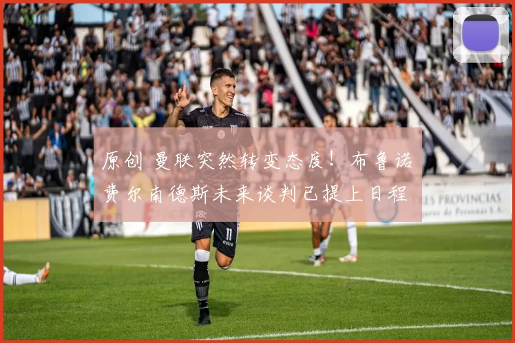 原创 曼联突然转变态度！布鲁诺・费尔南德斯未来谈判已提上日程