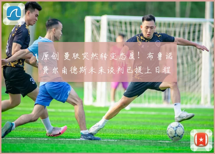 原创 曼联突然转变态度！布鲁诺・费尔南德斯未来谈判已提上日程