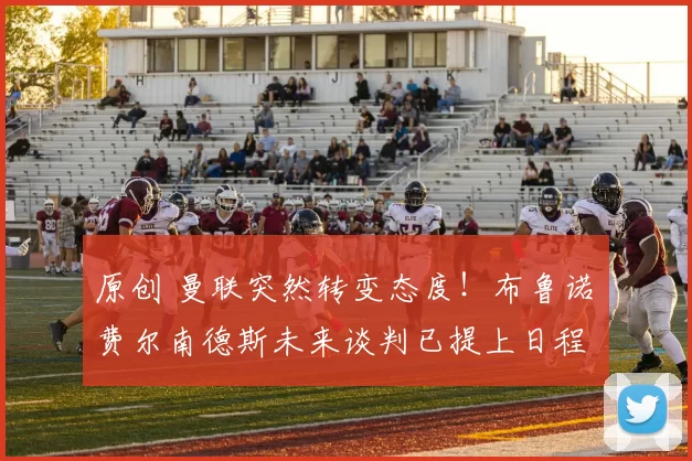 原创 曼联突然转变态度！布鲁诺・费尔南德斯未来谈判已提上日程