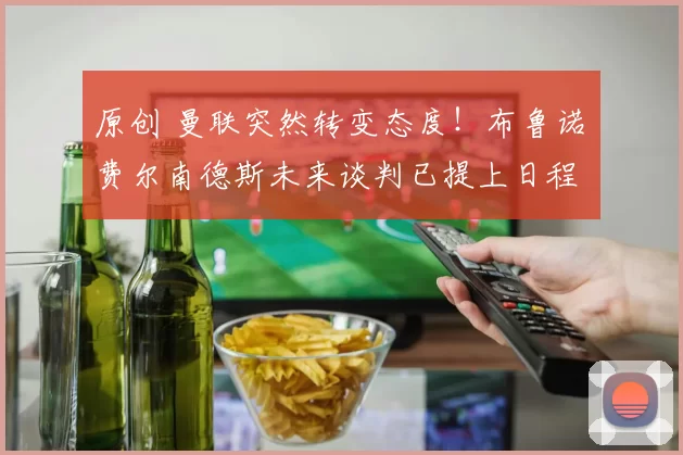 原创 曼联突然转变态度！布鲁诺・费尔南德斯未来谈判已提上日程