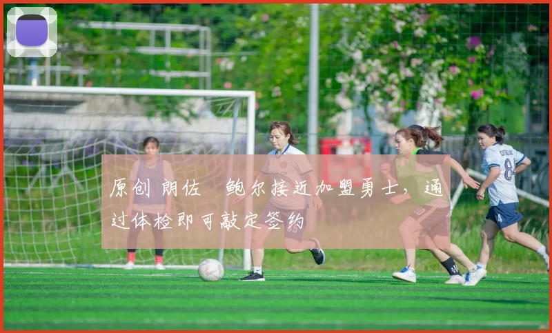 原创 朗佐・鲍尔接近加盟勇士，通过体检即可敲定签约