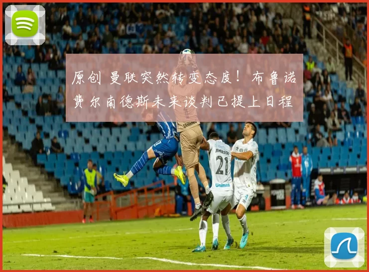 原创 曼联突然转变态度！布鲁诺・费尔南德斯未来谈判已提上日程