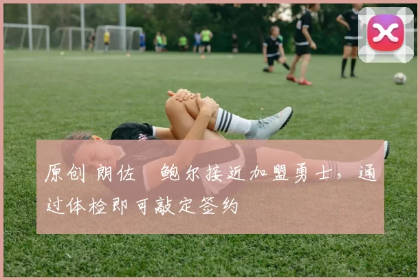 原创 朗佐・鲍尔接近加盟勇士，通过体检即可敲定签约