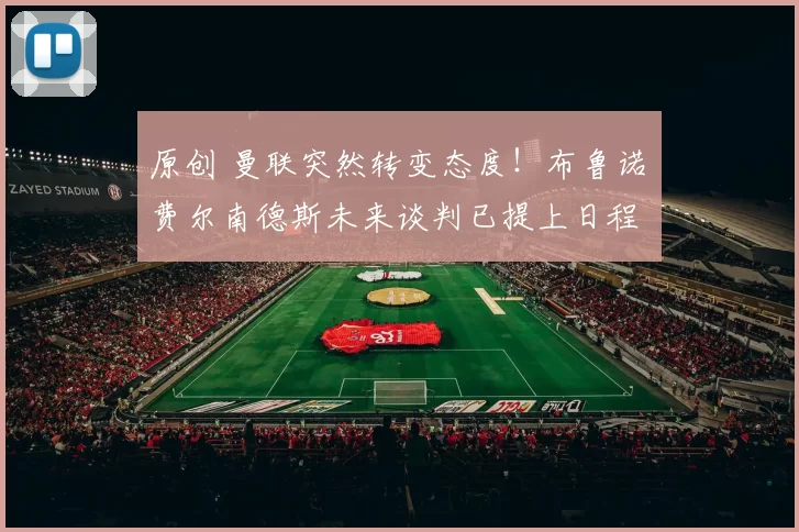 原创 曼联突然转变态度！布鲁诺・费尔南德斯未来谈判已提上日程