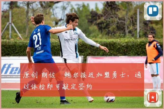 原创 朗佐・鲍尔接近加盟勇士，通过体检即可敲定签约