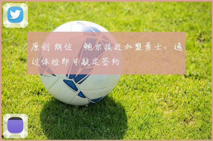 原创 朗佐・鲍尔接近加盟勇士，通过体检即可敲定签约