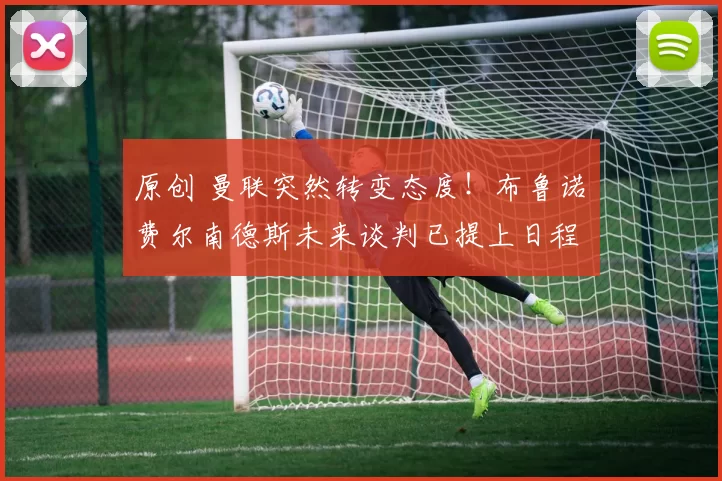 原创 曼联突然转变态度!布鲁诺・费尔南德斯未来谈判已提上日程