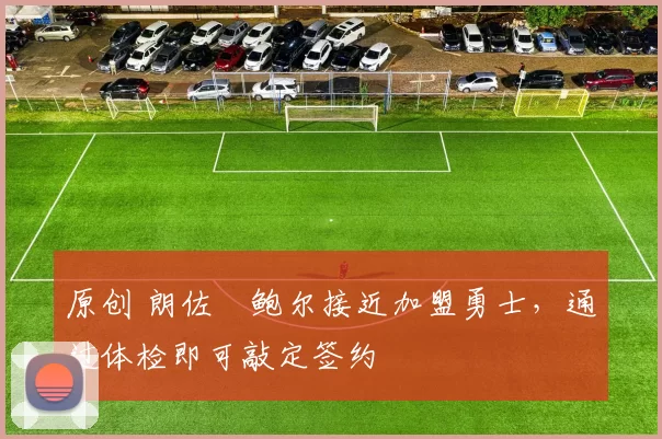 原创 朗佐・鲍尔接近加盟勇士，通过体检即可敲定签约