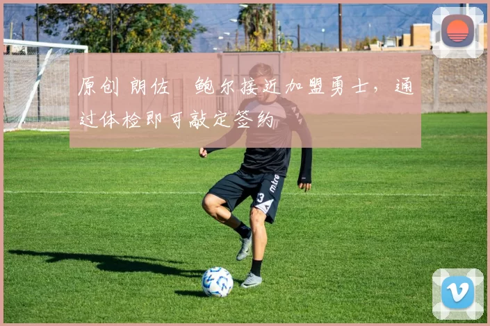 原创 朗佐・鲍尔接近加盟勇士，通过体检即可敲定签约