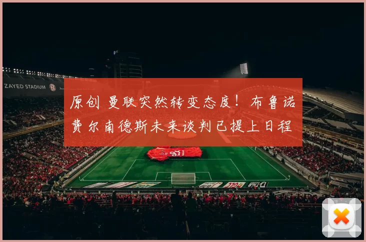 原创 曼联突然转变态度！布鲁诺・费尔南德斯未来谈判已提上日程