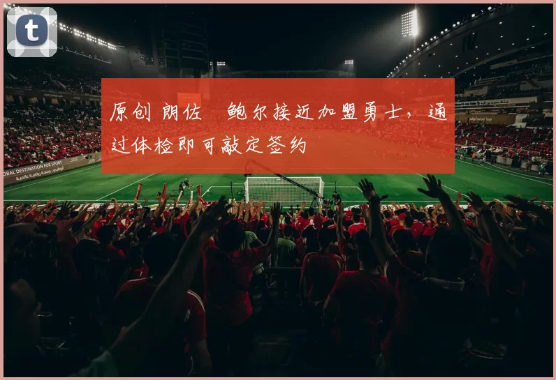 原创 朗佐・鲍尔接近加盟勇士，通过体检即可敲定签约