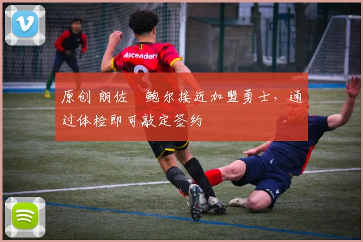 原创 朗佐・鲍尔接近加盟勇士，通过体检即可敲定签约