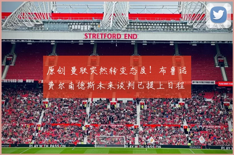 原创 曼联突然转变态度！布鲁诺・费尔南德斯未来谈判已提上日程