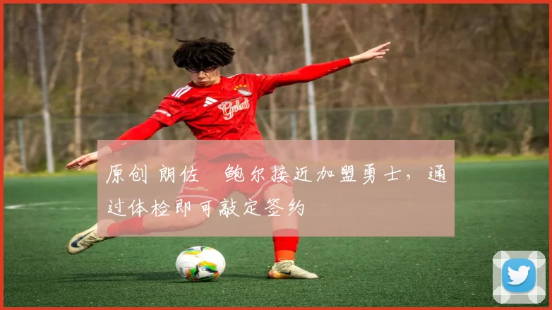 原创 朗佐・鲍尔接近加盟勇士，通过体检即可敲定签约