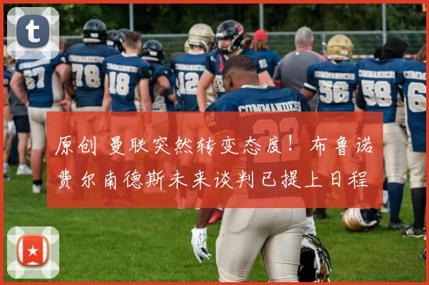 原创 曼联突然转变态度！布鲁诺・费尔南德斯未来谈判已提上日程