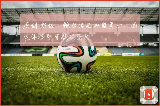 原创 朗佐・鲍尔接近加盟勇士，通过体检即可敲定签约