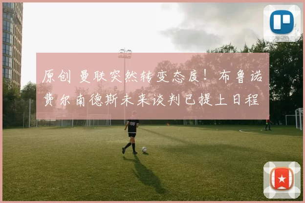 原创 曼联突然转变态度！布鲁诺・费尔南德斯未来谈判已提上日程