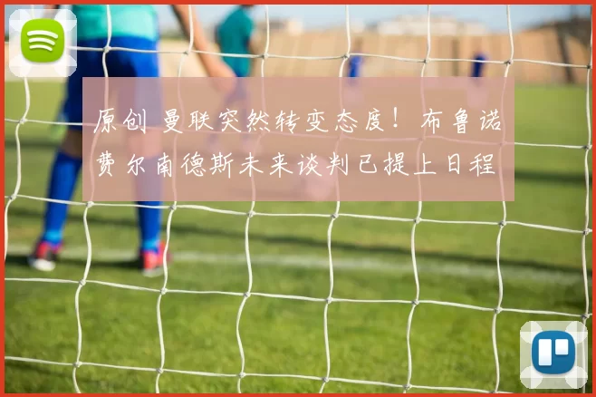 原创 曼联突然转变态度！布鲁诺・费尔南德斯未来谈判已提上日程