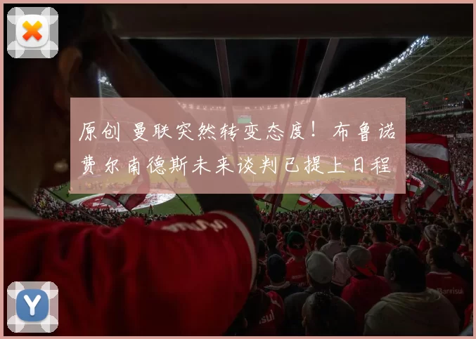 原创 曼联突然转变态度！布鲁诺・费尔南德斯未来谈判已提上日程