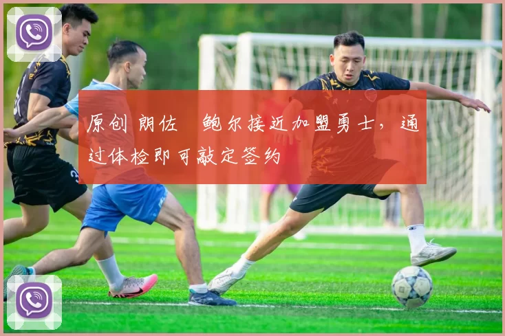 原创 朗佐・鲍尔接近加盟勇士，通过体检即可敲定签约