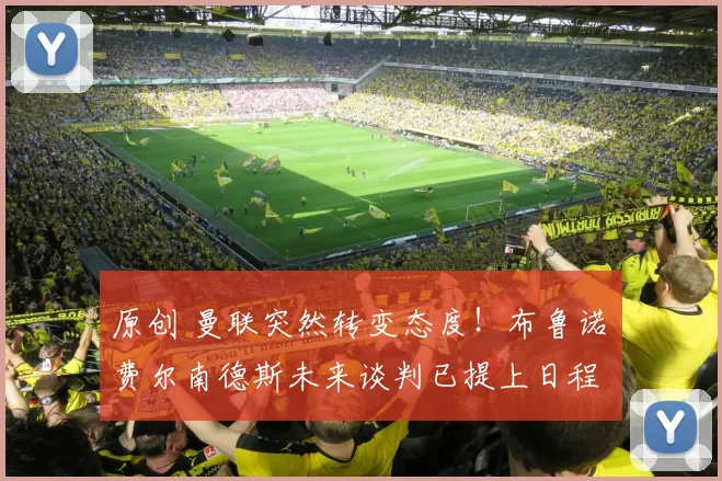 原创 曼联突然转变态度！布鲁诺・费尔南德斯未来谈判已提上日程