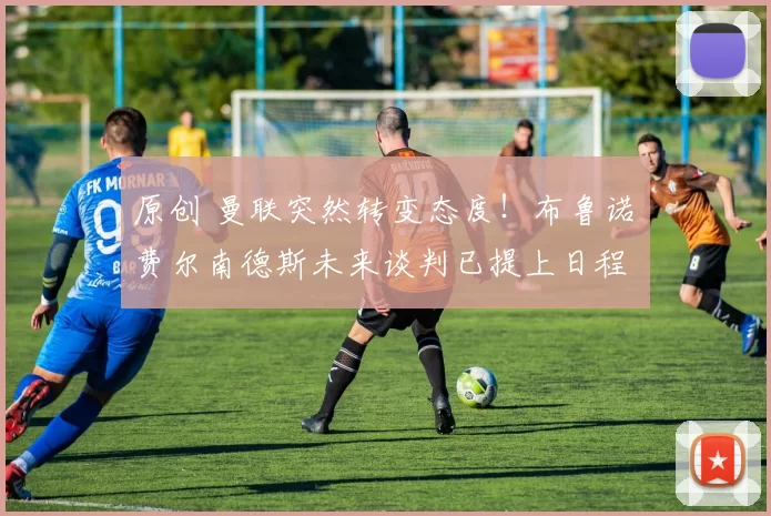 原创 曼联突然转变态度！布鲁诺・费尔南德斯未来谈判已提上日程