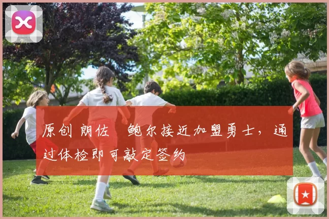 原创 朗佐・鲍尔接近加盟勇士，通过体检即可敲定签约