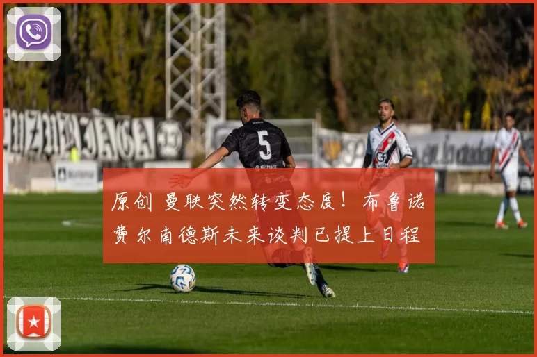 原创 曼联突然转变态度！布鲁诺・费尔南德斯未来谈判已提上日程