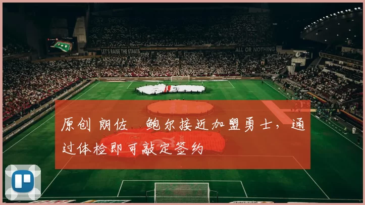 原创 朗佐・鲍尔接近加盟勇士，通过体检即可敲定签约