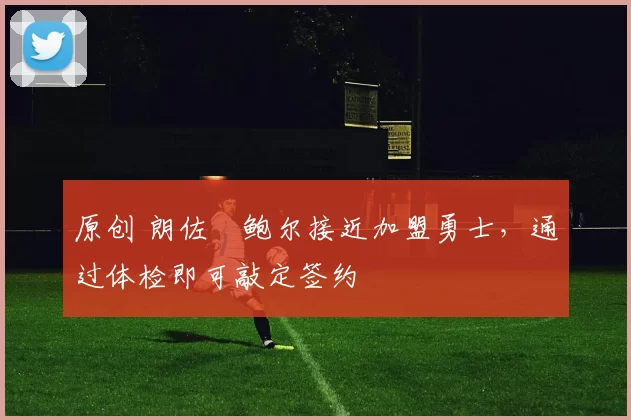 原创 朗佐・鲍尔接近加盟勇士，通过体检即可敲定签约