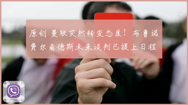 原创 曼联突然转变态度！布鲁诺・费尔南德斯未来谈判已提上日程