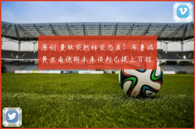 原创 曼联突然转变态度！布鲁诺・费尔南德斯未来谈判已提上日程