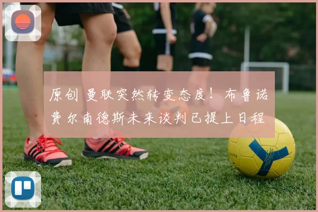 原创 曼联突然转变态度！布鲁诺・费尔南德斯未来谈判已提上日程