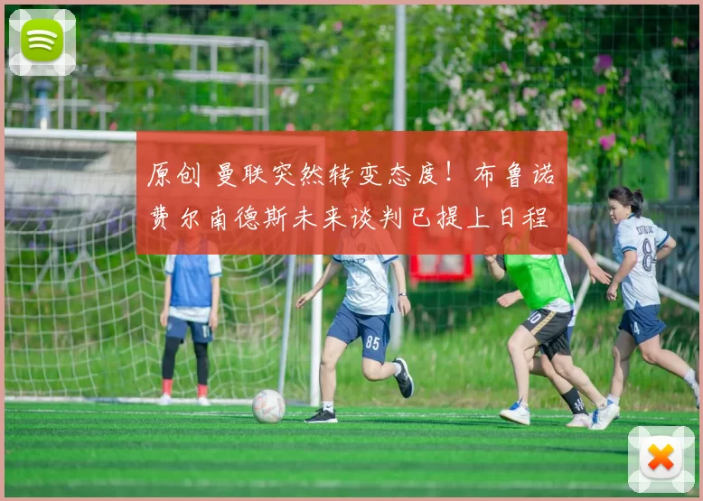 原创 曼联突然转变态度！布鲁诺・费尔南德斯未来谈判已提上日程