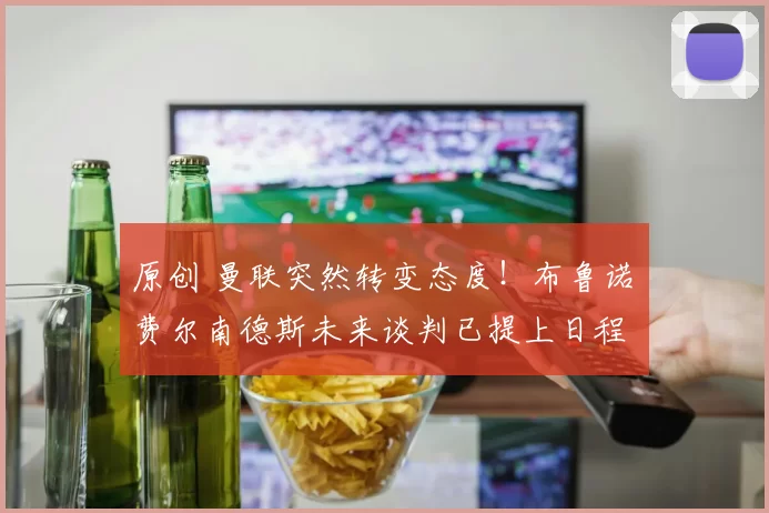 原创 曼联突然转变态度！布鲁诺・费尔南德斯未来谈判已提上日程