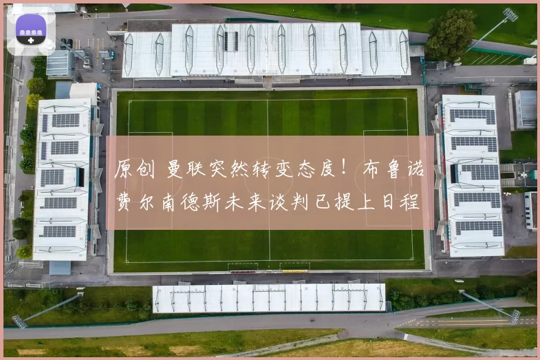 原创 曼联突然转变态度！布鲁诺・费尔南德斯未来谈判已提上日程