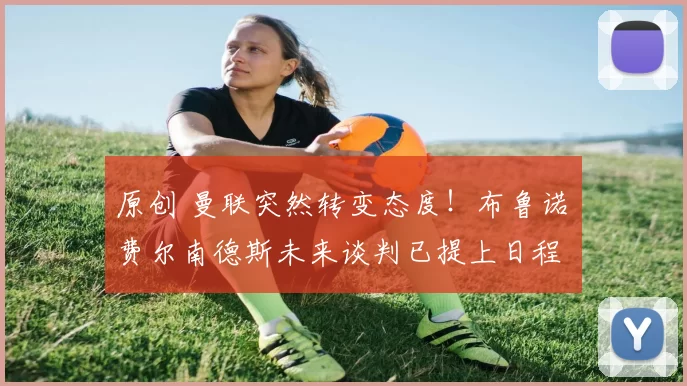 原创 曼联突然转变态度!布鲁诺・费尔南德斯未来谈判已提上日程