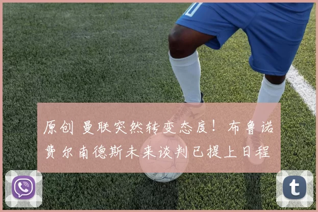 原创 曼联突然转变态度！布鲁诺・费尔南德斯未来谈判已提上日程