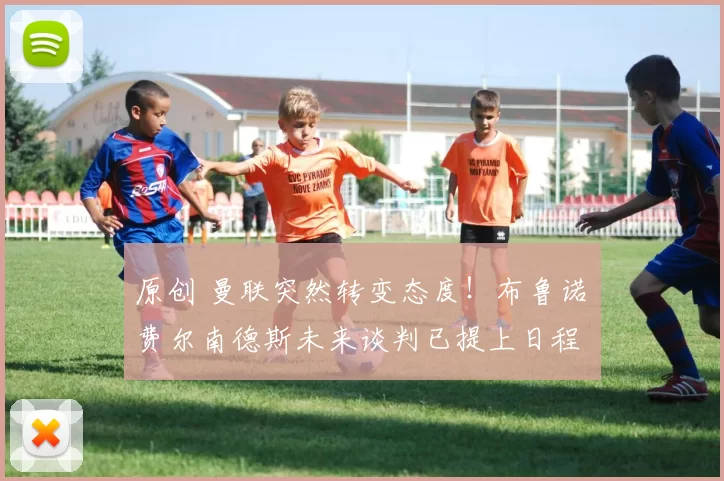 原创 曼联突然转变态度！布鲁诺・费尔南德斯未来谈判已提上日程