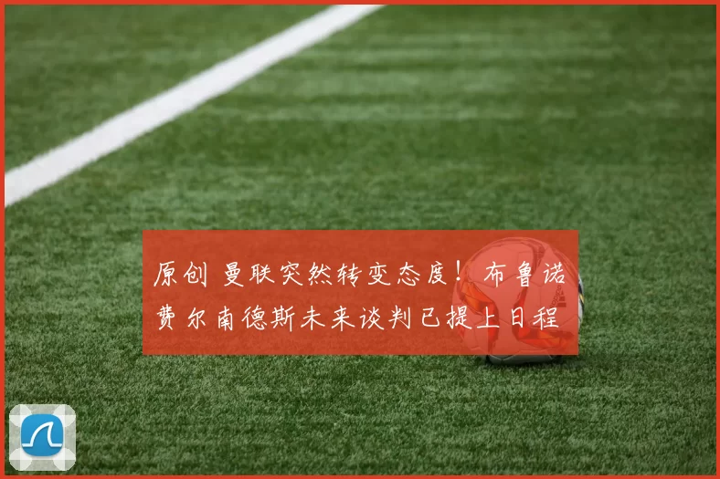 原创 曼联突然转变态度！布鲁诺・费尔南德斯未来谈判已提上日程