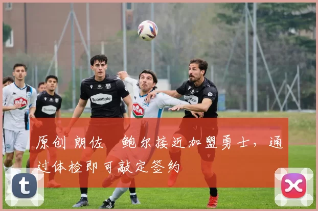 原创 朗佐・鲍尔接近加盟勇士，通过体检即可敲定签约