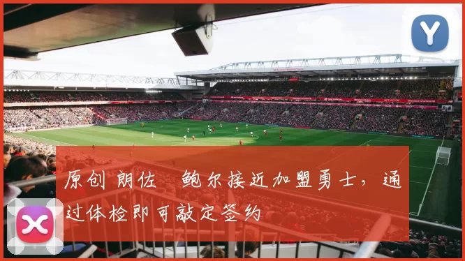 原创 朗佐・鲍尔接近加盟勇士，通过体检即可敲定签约